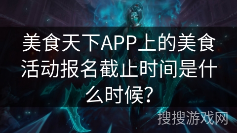 美食天下APP上的美食活动报名截止时间是什么时候？