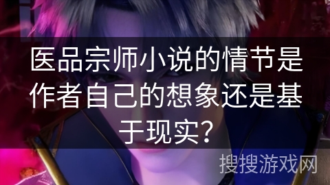 医品宗师小说的情节是作者自己的想象还是基于现实？
