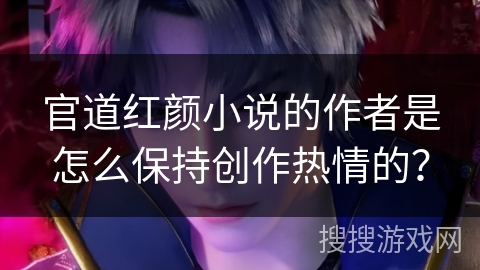 官道红颜小说的作者是怎么保持创作热情的？