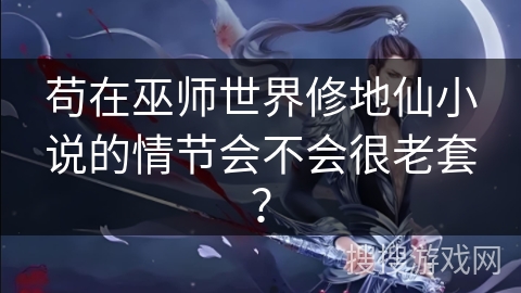 苟在巫师世界修地仙小说的情节会不会很老套？