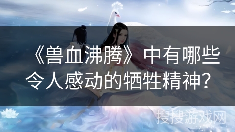 《兽血沸腾》中有哪些令人感动的牺牲精神？