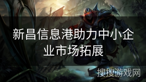 新昌信息港助力中小企业市场拓展