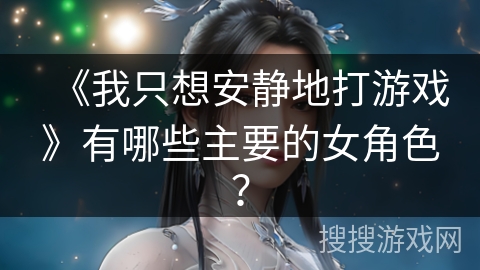 《我只想安静地打游戏》有哪些主要的女角色？