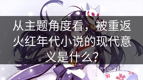 从主题角度看，被重返火红年代小说的现代意义是什么？