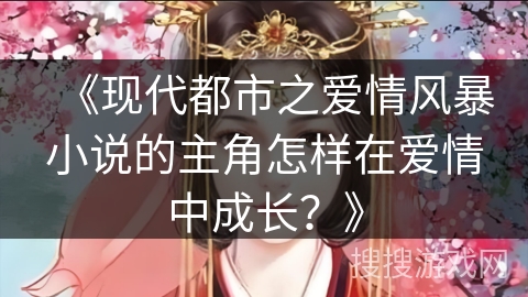 《现代都市之爱情风暴小说的主角怎样在爱情中成长？》