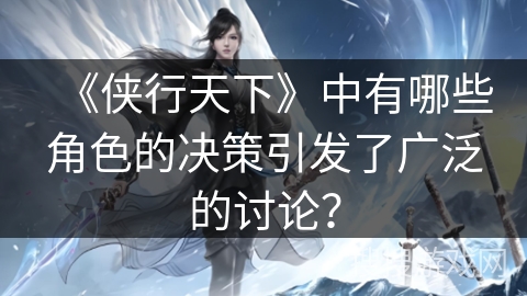《侠行天下》中有哪些角色的决策引发了广泛的讨论？