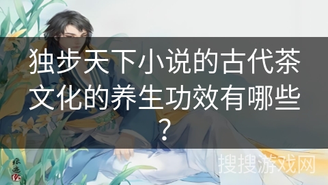 独步天下小说的古代茶文化的养生功效有哪些？