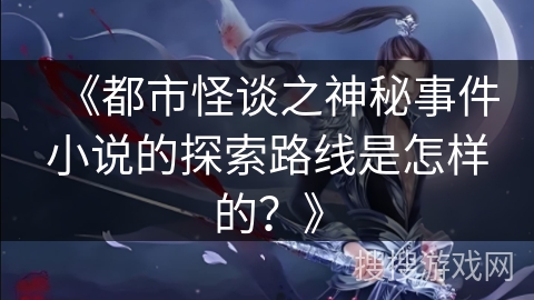 《都市怪谈之神秘事件小说的探索路线是怎样的？》