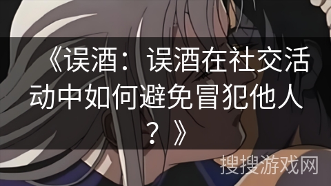 《误酒：误酒在社交活动中如何避免冒犯他人？》