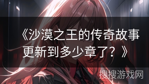 《沙漠之王的传奇故事更新到多少章了？》