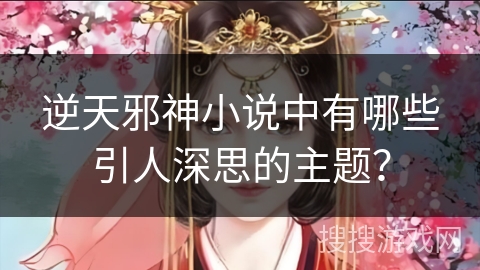 逆天邪神小说中有哪些引人深思的主题？