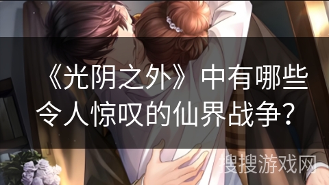 《光阴之外》中有哪些令人惊叹的仙界战争？