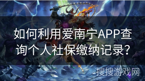 如何利用爱南宁APP查询个人社保缴纳记录？