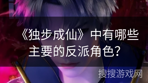 《独步成仙》中有哪些主要的反派角色？