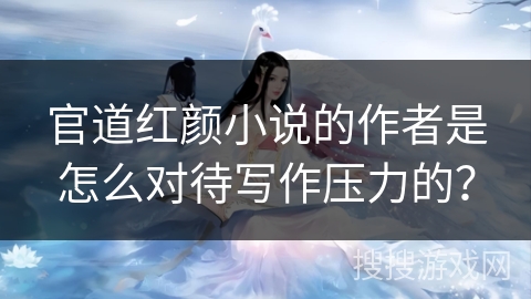 官道红颜小说的作者是怎么对待写作压力的？