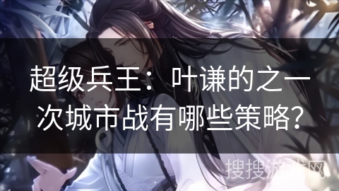 超级兵王：叶谦的之一次城市战有哪些策略？