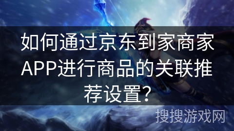 如何通过京东到家商家APP进行商品的关联推荐设置？