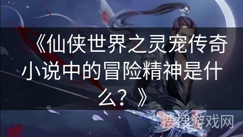 《仙侠世界之灵宠传奇小说中的冒险精神是什么？》