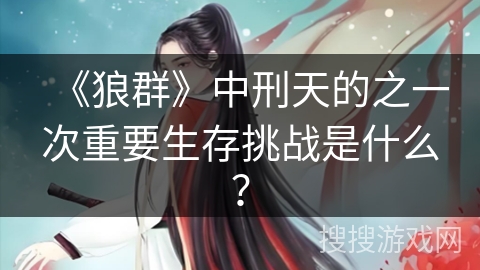 《狼群》中刑天的之一次重要生存挑战是什么？