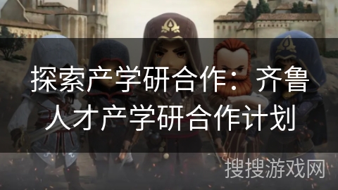 探索产学研合作：齐鲁人才产学研合作计划