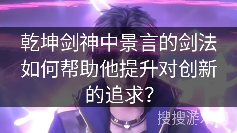 乾坤剑神中景言的剑法如何帮助他提升对创新的追求？