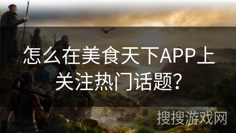 怎么在美食天下APP上关注热门话题？