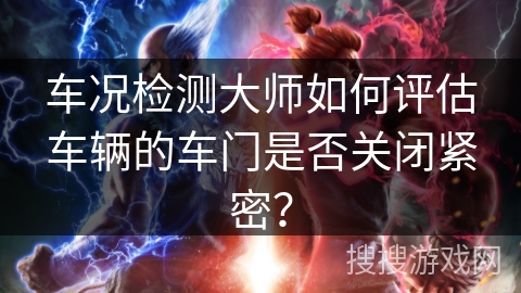 车况检测大师如何评估车辆的车门是否关闭紧密？