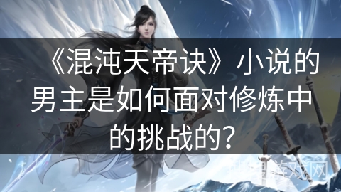 《混沌天帝诀》小说的男主是如何面对修炼中的挑战的？
