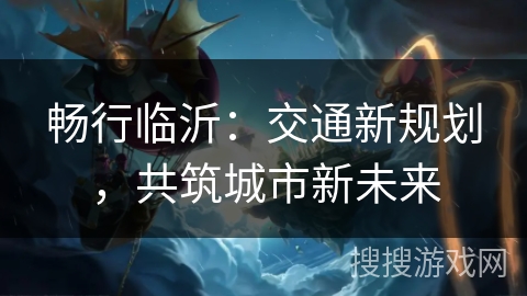 畅行临沂：交通新规划，共筑城市新未来