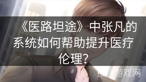 《医路坦途》中张凡的系统如何帮助提升医疗伦理？