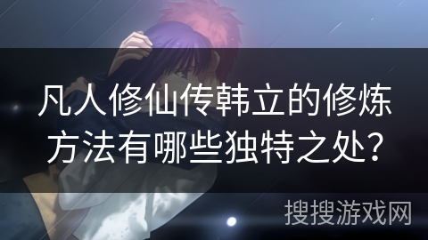 凡人修仙传韩立的修炼方法有哪些独特之处？