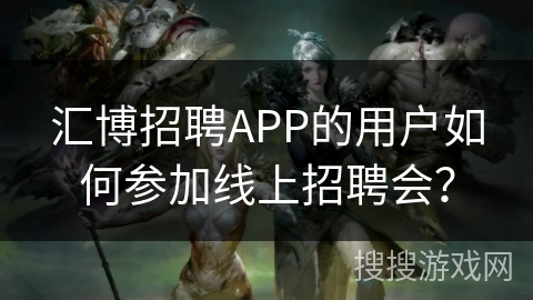 汇博招聘APP的用户如何参加线上招聘会？
