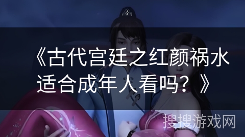 《古代宫廷之红颜祸水适合成年人看吗？》