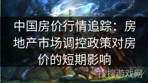 中国房价行情追踪：房地产市场调控政策对房价的短期影响