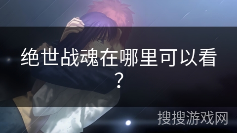 绝世战魂在哪里可以看？