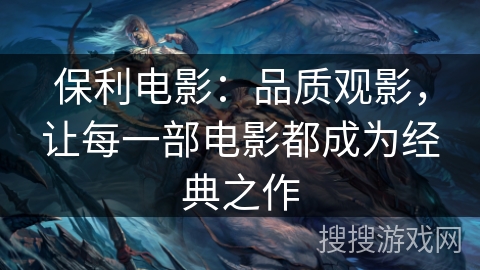 保利电影：品质观影，让每一部电影都成为经典之作