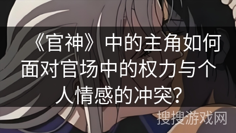 《官神》中的主角如何面对官场中的权力与个人情感的冲突？
