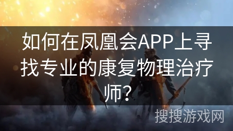 如何在凤凰会APP上寻找专业的康复物理治疗师？