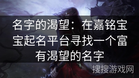 名字的渴望：在嘉铭宝宝起名平台寻找一个富有渴望的名字