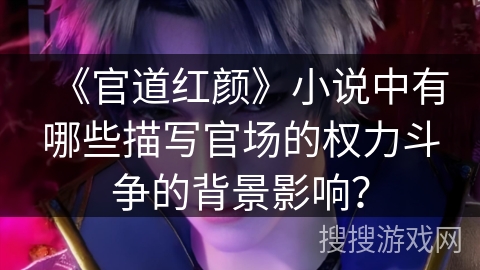 《官道红颜》小说中有哪些描写官场的权力斗争的背景影响？