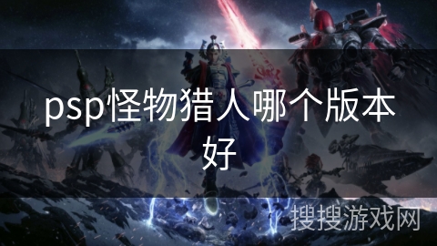 psp怪物猎人哪个版本好