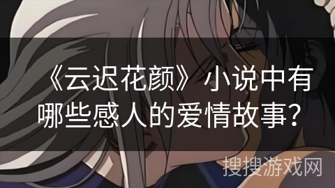 《云迟花颜》小说中有哪些感人的爱情故事？