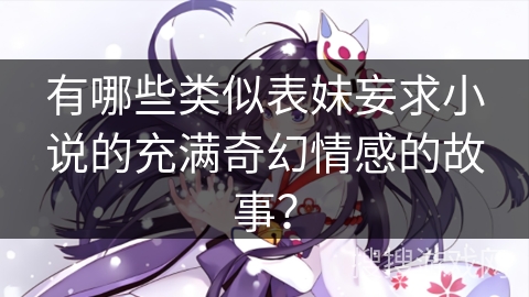 有哪些类似表妹妄求小说的充满奇幻情感的故事？