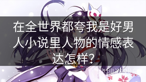 在全世界都夸我是好男人小说里人物的情感表达怎样？