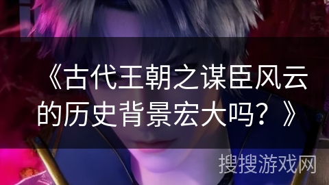 《古代王朝之谋臣风云的历史背景宏大吗？》