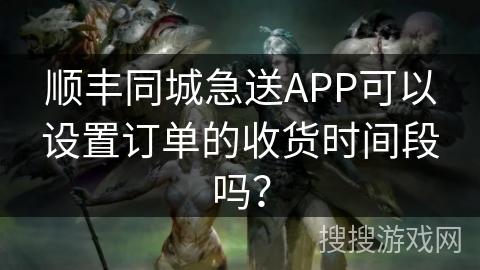 顺丰同城急送APP可以设置订单的收货时间段吗？