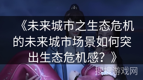 《未来城市之生态危机的未来城市场景如何突出生态危机感？》