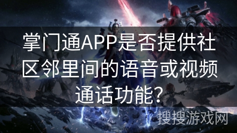 掌门通APP是否提供社区邻里间的语音或视频通话功能？