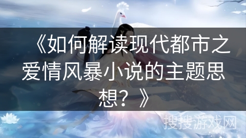 《如何解读现代都市之爱情风暴小说的主题思想？》