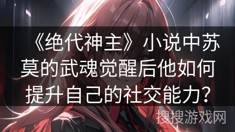 《绝代神主》小说中苏莫的武魂觉醒后他如何提升自己的社交能力？